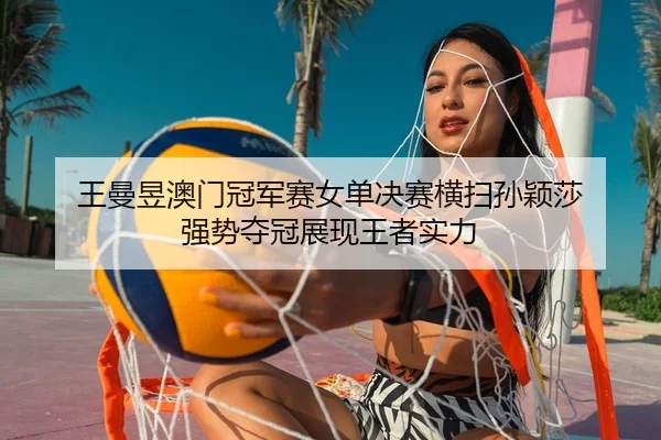 王曼昱澳门冠军赛女单决赛横扫孙颖莎 强势夺冠展现王者实力